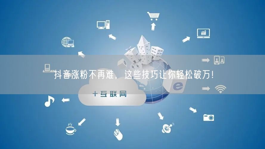 抖音涨粉不再难，这些技巧让你轻松破万！
