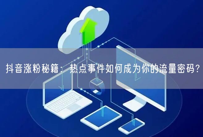 抖音涨粉秘籍：热点事件如何成为你的流量密码？