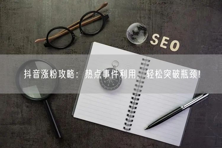 抖音涨粉攻略：热点事件利用，轻松突破瓶颈！