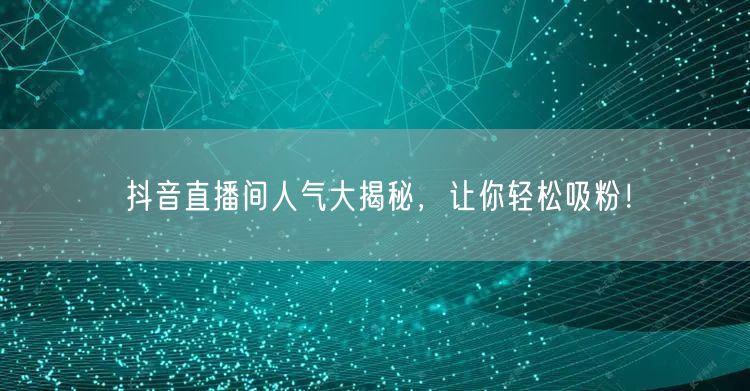 抖音直播间人气大揭秘，让你轻松吸粉！