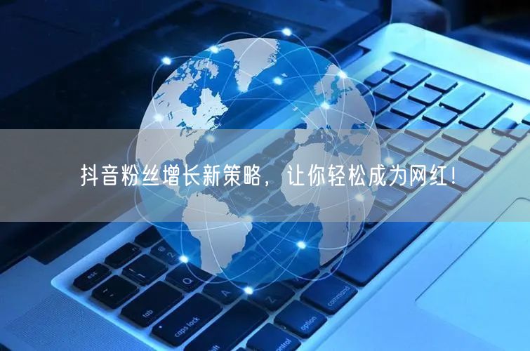 抖音粉丝增长新策略,让你轻松成为网红!