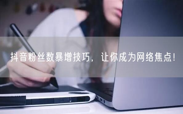 抖音粉丝数暴增技巧,让你成为网络焦点!