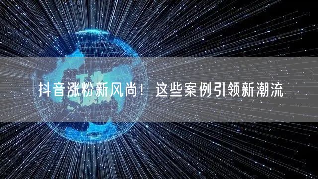 抖音涨粉新风尚!这些案例引领新潮流