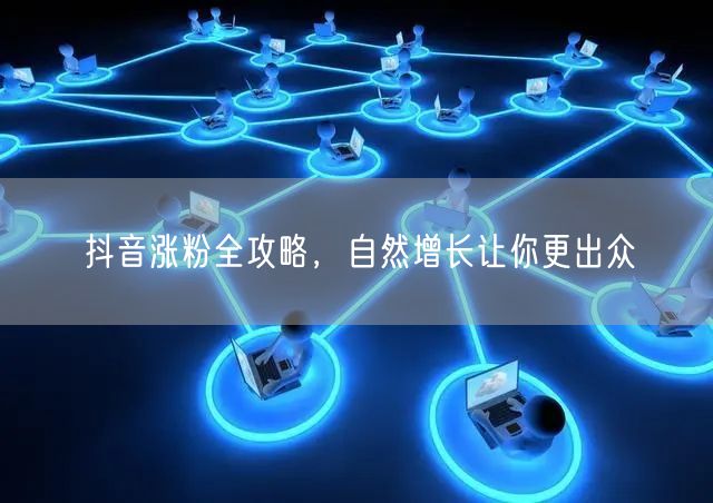 抖音涨粉全攻略，自然增长让你更出众